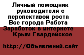 Личный помощник руководителя с перспективой роста - Все города Работа » Заработок в интернете   . Крым,Гвардейское